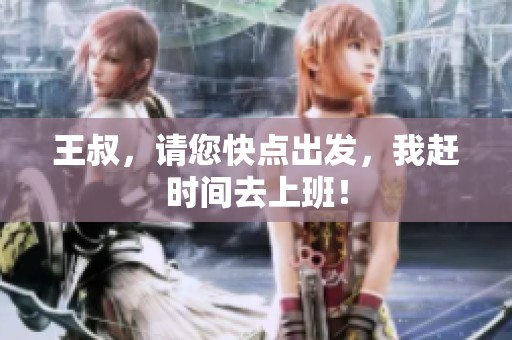 王叔，请您快点出发，我赶时间去上班！