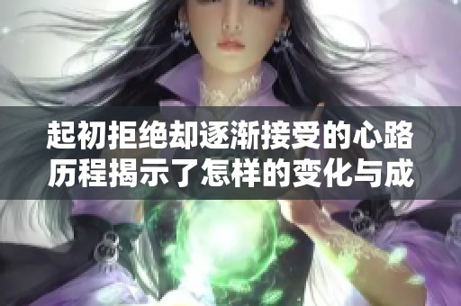 起初拒绝却逐渐接受的心路历程揭示了怎样的变化与成长