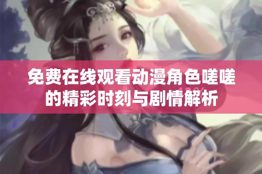 免费在线观看动漫角色嗟嗟的精彩时刻与剧情解析
