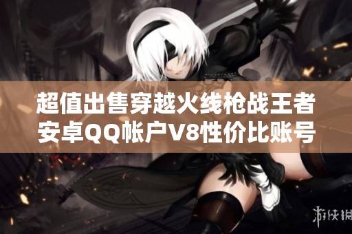 超值出售穿越火线枪战王者安卓QQ帐户V8性价比账号限时优惠