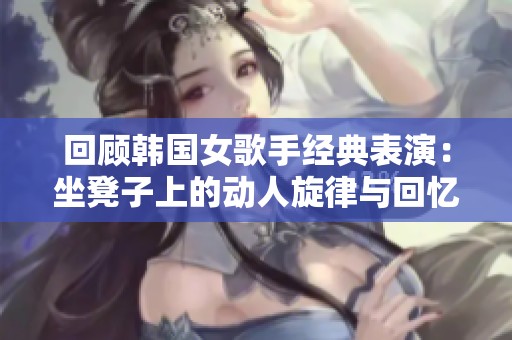 回顾韩国女歌手经典表演：坐凳子上的动人旋律与回忆