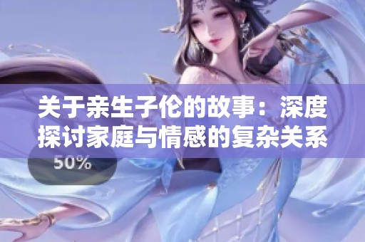 关于亲生子伦的故事：深度探讨家庭与情感的复杂关系