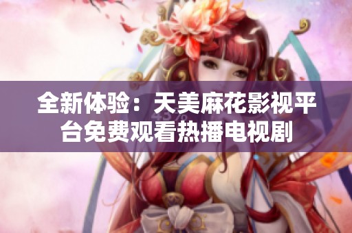 全新体验：天美麻花影视平台免费观看热播电视剧