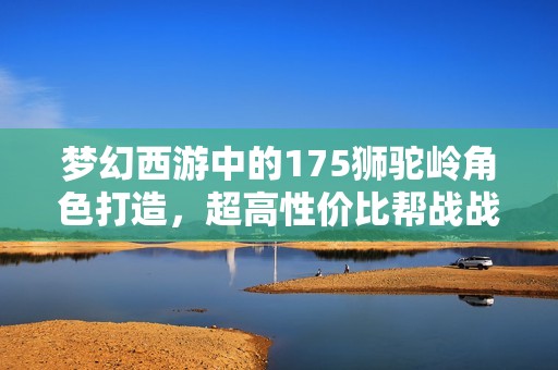梦幻西游中的175狮驼岭角色打造，超高性价比帮战战力展示