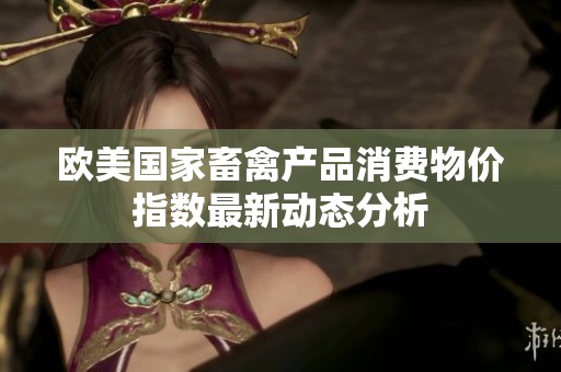 欧美国家畜禽产品消费物价指数最新动态分析