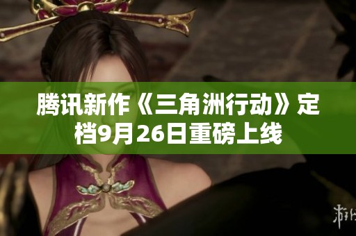 腾讯新作《三角洲行动》定档9月26日重磅上线