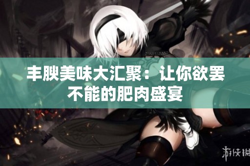 丰腴美味大汇聚：让你欲罢不能的肥肉盛宴