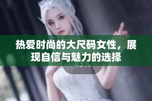 热爱时尚的大尺码女性，展现自信与魅力的选择