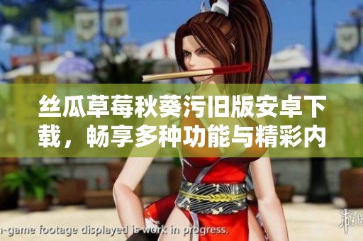 丝瓜草莓秋葵污旧版安卓下载，畅享多种功能与精彩内容