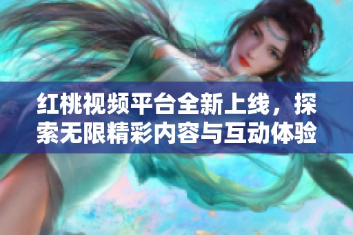 红桃视频平台全新上线，探索无限精彩内容与互动体验