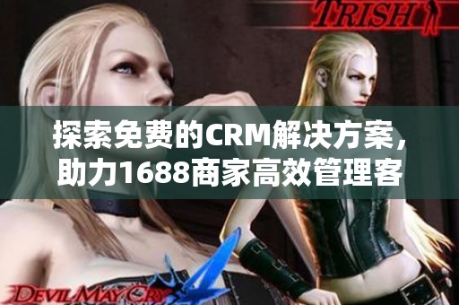 探索免费的CRM解决方案，助力1688商家高效管理客户关系