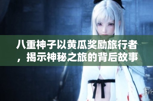 八重神子以黄瓜奖励旅行者，揭示神秘之旅的背后故事
