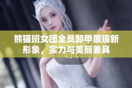 熊猫班女团全员卸甲展现新形象，实力与美丽兼具