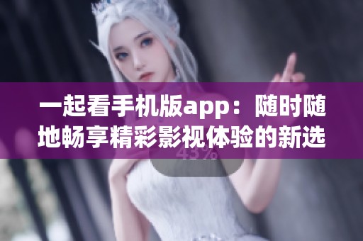 一起看手机版app：随时随地畅享精彩影视体验的新选择
