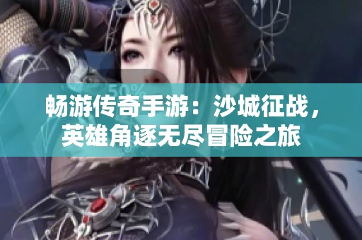 畅游传奇手游：沙城征战，英雄角逐无尽冒险之旅