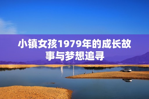 小镇女孩1979年的成长故事与梦想追寻