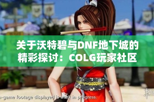 关于沃特碧与DNF地下城的精彩探讨：COLG玩家社区的新发现