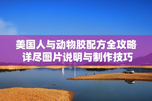 美国人与动物胶配方全攻略 详尽图片说明与制作技巧