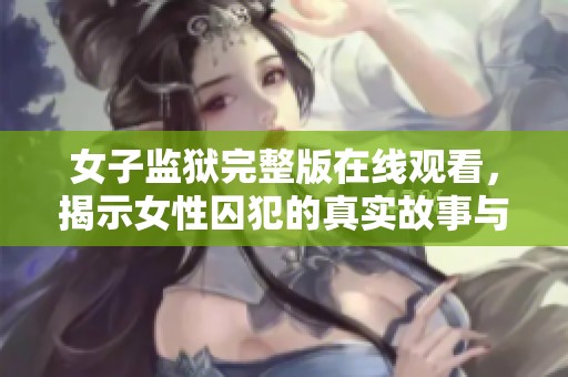 女子监狱完整版在线观看，揭示女性囚犯的真实故事与挑战