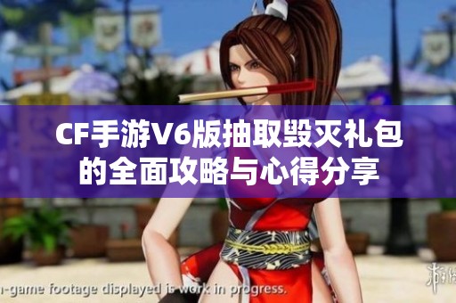 CF手游V6版抽取毁灭礼包的全面攻略与心得分享