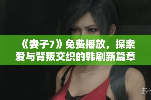 《妻子7》免费播放，探索爱与背叛交织的韩剧新篇章