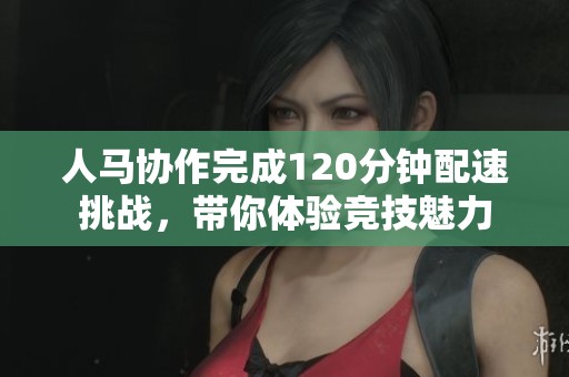 人马协作完成120分钟配速挑战，带你体验竞技魅力