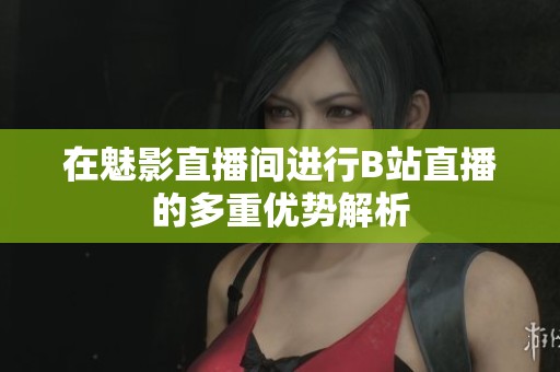 在魅影直播间进行B站直播的多重优势解析