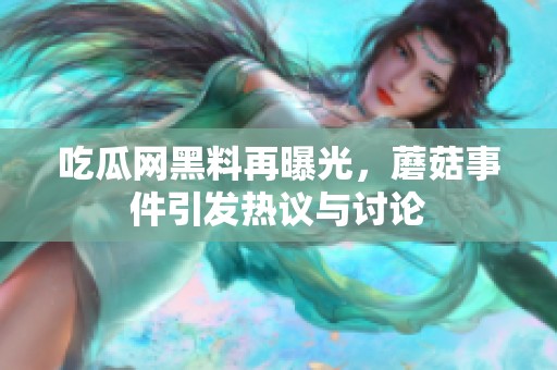 吃瓜网黑料再曝光，蘑菇事件引发热议与讨论