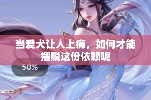当爱犬让人上瘾，如何才能摆脱这份依赖呢