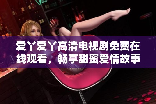 爱丫爱丫高清电视剧免费在线观看，畅享甜蜜爱情故事