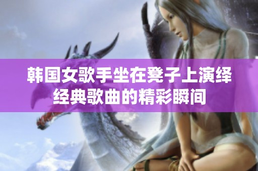 韩国女歌手坐在凳子上演绎经典歌曲的精彩瞬间