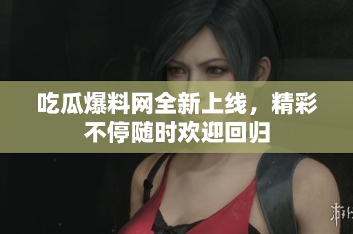 吃瓜爆料网全新上线，精彩不停随时欢迎回归