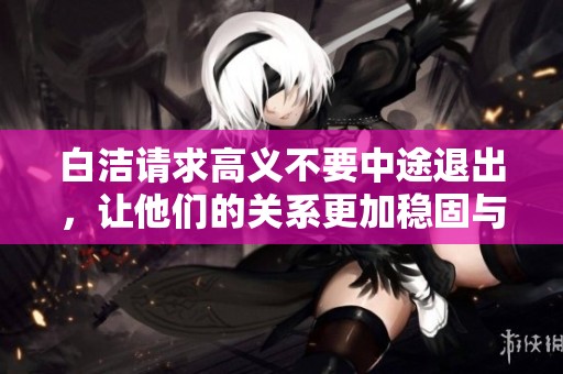 白洁请求高义不要中途退出，让他们的关系更加稳固与深厚