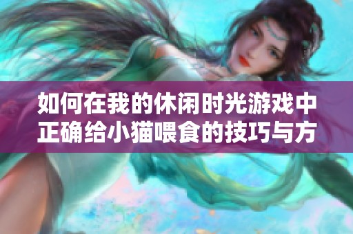 如何在我的休闲时光游戏中正确给小猫喂食的技巧与方法
