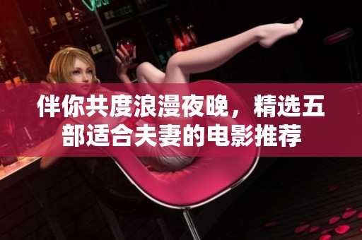 伴你共度浪漫夜晚，精选五部适合夫妻的电影推荐