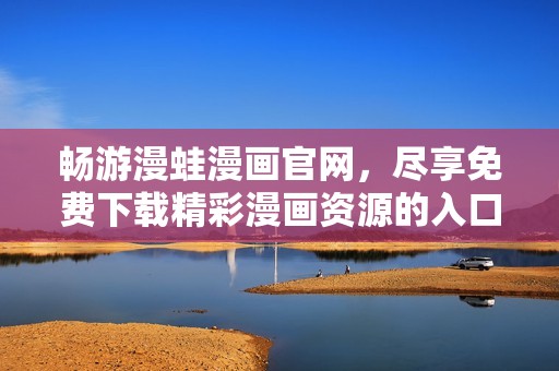 畅游漫蛙漫画官网，尽享免费下载精彩漫画资源的入口