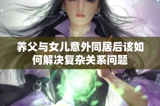 养父与女儿意外同居后该如何解决复杂关系问题