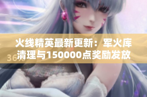 火线精英最新更新：军火库清理与150000点奖励发放！