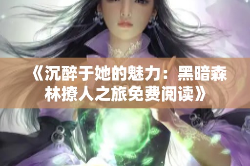 《沉醉于她的魅力：黑暗森林撩人之旅免费阅读》