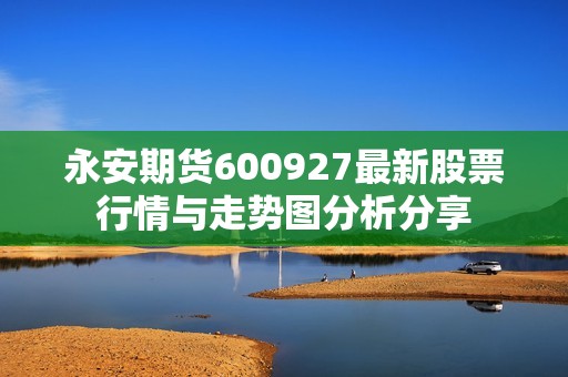 永安期货600927最新股票行情与走势图分析分享