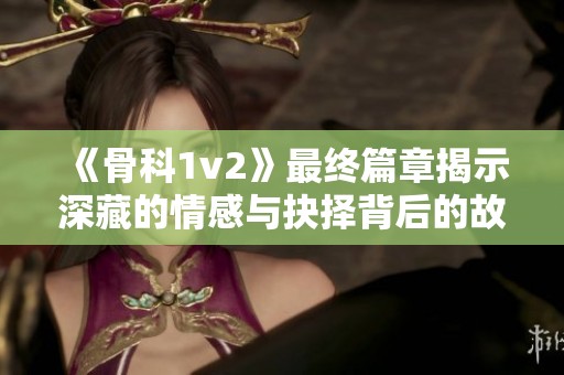 《骨科1v2》最终篇章揭示深藏的情感与抉择背后的故事
