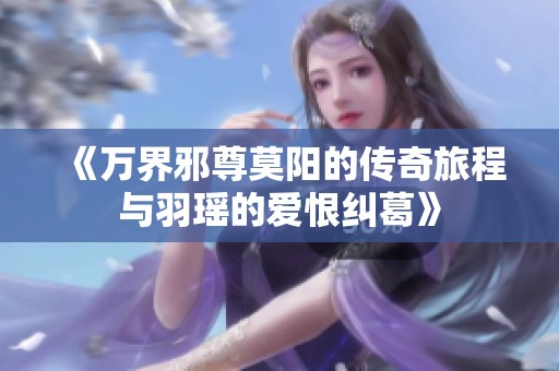 《万界邪尊莫阳的传奇旅程与羽瑶的爱恨纠葛》