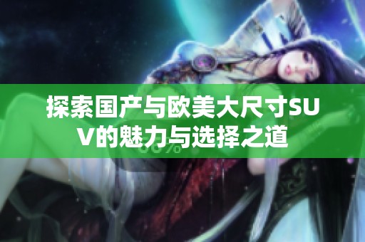 探索国产与欧美大尺寸SUV的魅力与选择之道
