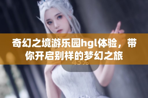 奇幻之境游乐园hgl体验，带你开启别样的梦幻之旅