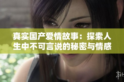 真实国产爱情故事：探索人生中不可言说的秘密与情感纠葛