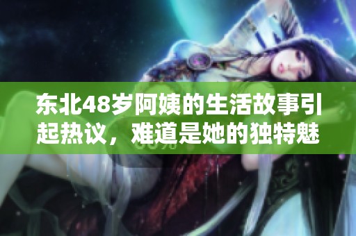 东北48岁阿姨的生活故事引起热议，难道是她的独特魅力吗