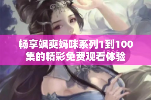 畅享飒爽妈咪系列1到100集的精彩免费观看体验