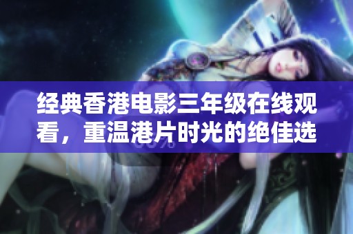经典香港电影三年级在线观看，重温港片时光的绝佳选择