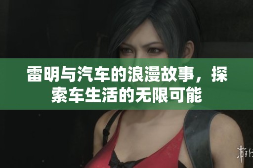 雷明与汽车的浪漫故事，探索车生活的无限可能