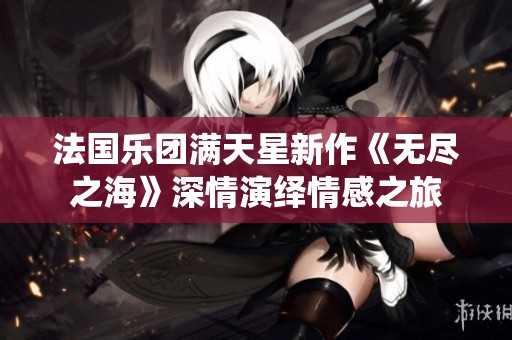 法国乐团满天星新作《无尽之海》深情演绎情感之旅